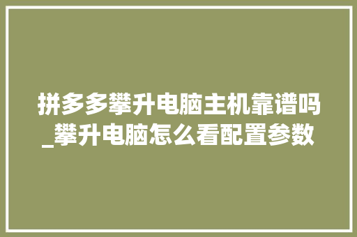 拼多多攀升电脑主机靠谱吗_攀升电脑怎么看配置参数 拼多多攀升电脑主机靠谱吗_攀升电脑怎么看配置参数