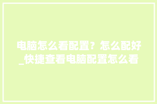 电脑怎么看配置?怎么配好_快捷查看电脑配置怎么看的 电脑怎么看配置?怎么配好_快捷查看电脑配置怎么看的