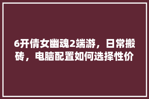 6开倩女幽魂2端游,日常搬砖,电脑配置如何选择性价比高的_搬砖主机配置 6开倩女幽魂2端游,日常搬砖,电脑配置如何选择性价比高的_搬砖主机配置