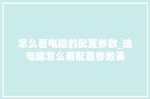 怎么看电脑的配置参数_选电脑怎么看配置参数表
