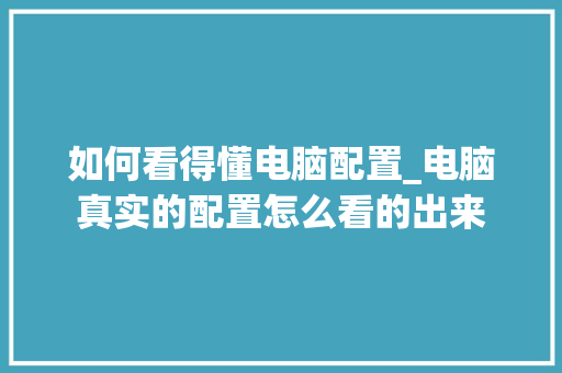 如何看得懂电脑配置_电脑真实的配置怎么看的出来 如何看得懂电脑配置_电脑真实的配置怎么看的出来