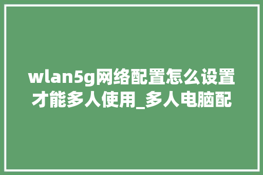 wlan5g网络配置怎么设置才能多人使用_多人电脑配置怎么看的