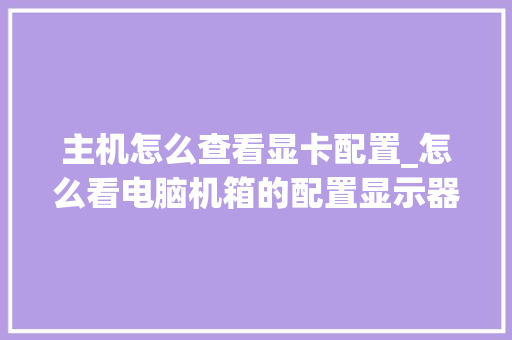 主机怎么查看显卡配置_怎么看电脑机箱的配置显示器处理器硬盘等价值