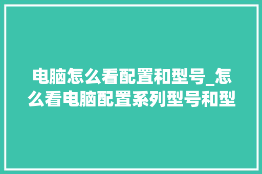 电脑怎么看配置和型号_怎么看电脑配置系列型号和型号