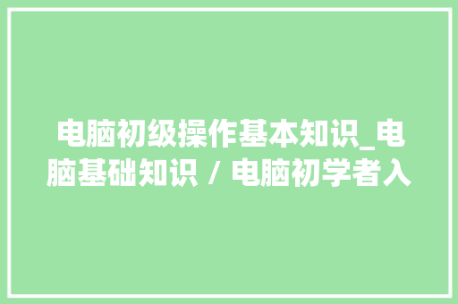 电脑初级操作基本知识_电脑基础知识 / 电脑初学者入门