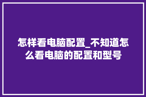 怎样看电脑配置_不知道怎么看电脑的配置和型号 电脑配置