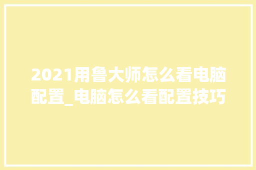 2021用鲁大师怎么看电脑配置_电脑怎么看配置技巧图解