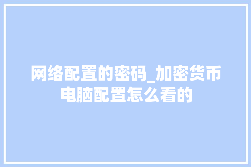 网络配置的密码_加密货币电脑配置怎么看的