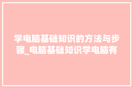 学电脑基础知识的方法与步骤_电脑基础知识学电脑有用吗