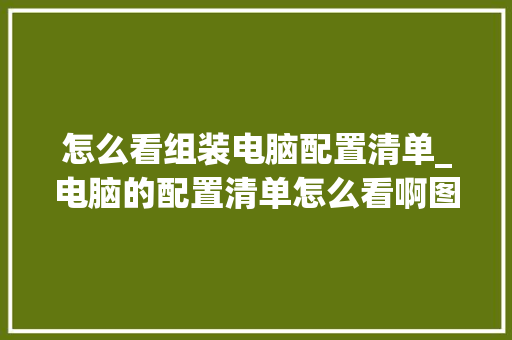 怎么看组装电脑配置清单_电脑的配置清单怎么看啊图片