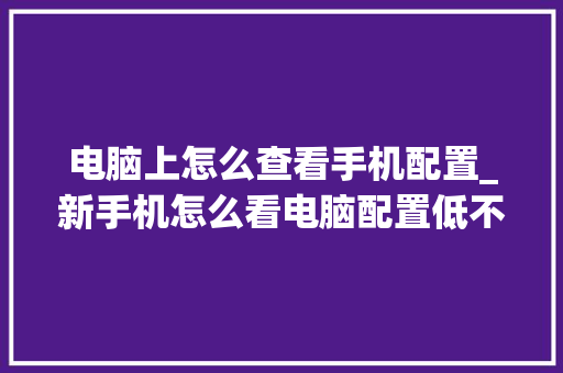 电脑上怎么查看手机配置_新手机怎么看电脑配置低不低