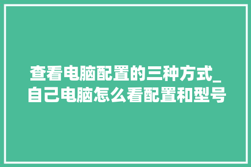 查看电脑配置的三种方式_自己电脑怎么看配置和型号