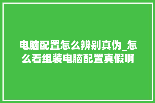 电脑配置怎么辨别真伪_怎么看组装电脑配置真假啊
