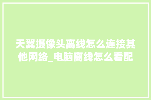 天翼摄像头离线怎么连接其他网络_电脑离线怎么看配置参数表