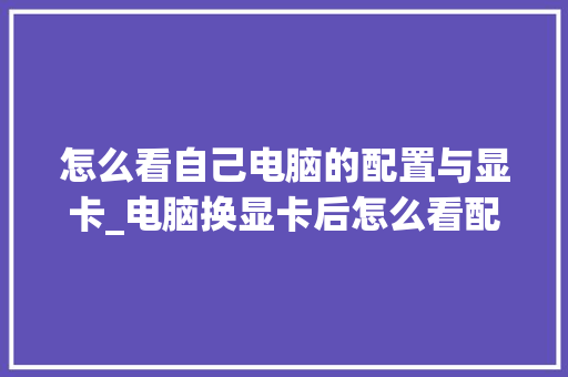 怎么看自己电脑的配置与显卡_电脑换显卡后怎么看配置参数