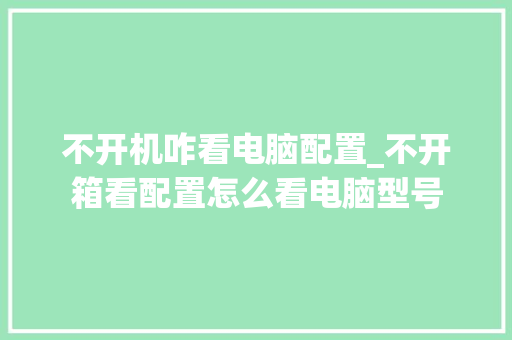 不开机咋看电脑配置_不开箱看配置怎么看电脑型号