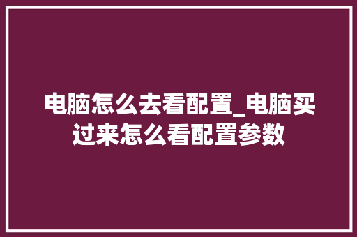 电脑怎么去看配置_电脑买过来怎么看配置参数