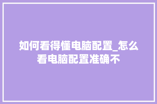 如何看得懂电脑配置_怎么看电脑配置准确不
