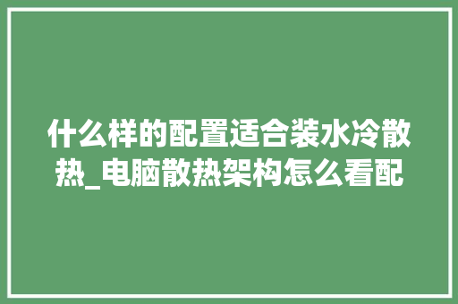 什么样的配置适合装水冷散热_电脑散热架构怎么看配置参数