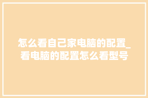 怎么看自己家电脑的配置_看电脑的配置怎么看型号