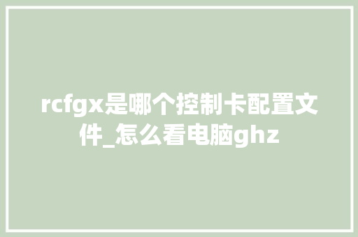rcfgx是哪个控制卡配置文件_怎么看电脑ghz