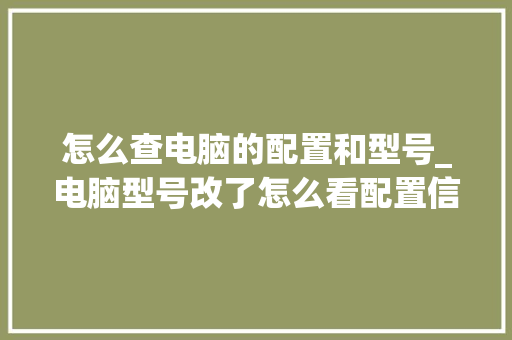 怎么查电脑的配置和型号_电脑型号改了怎么看配置信息