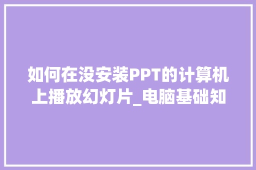 如何在没安装PPT的计算机上播放幻灯片_电脑基础知识课件下载