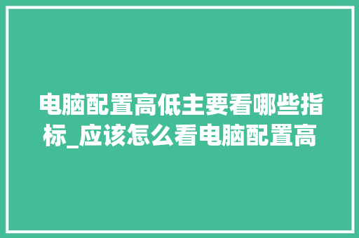 电脑配置高低主要看哪些指标_应该怎么看电脑配置高低啊