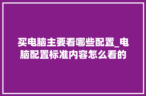 买电脑主要看哪些配置_电脑配置标准内容怎么看的