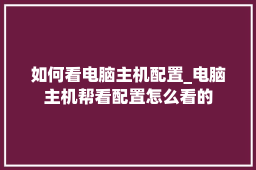 如何看电脑主机配置_电脑主机帮看配置怎么看的