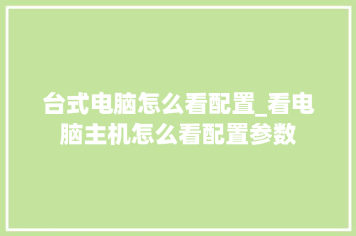 台式电脑怎么看配置_看电脑主机怎么看配置参数