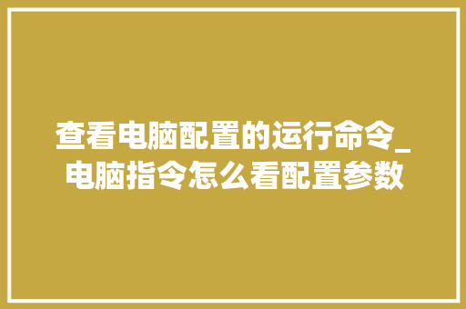 查看电脑配置的运行命令_电脑指令怎么看配置参数