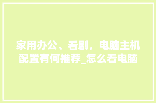 家用办公、看剧，电脑主机配置有何推荐_怎么看电脑主机配置选择哪个型号