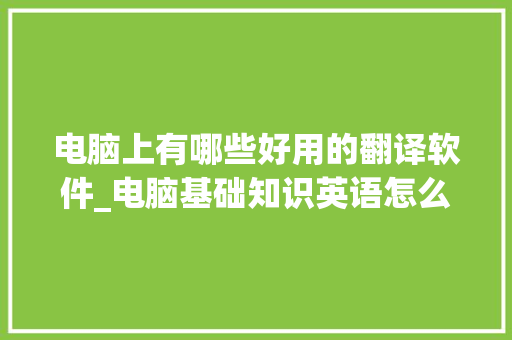 电脑上有哪些好用的翻译软件_电脑基础知识英语怎么说