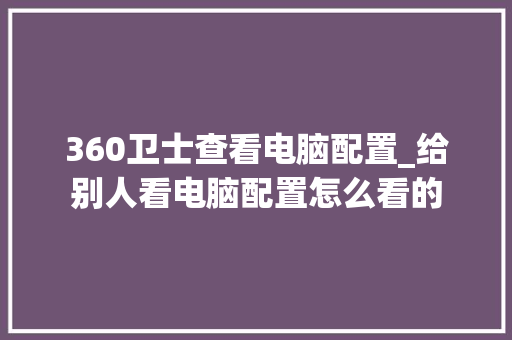 360卫士查看电脑配置_给别人看电脑配置怎么看的
