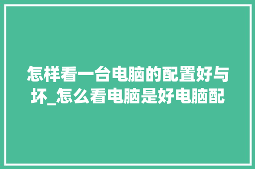怎样看一台电脑的配置好与坏_怎么看电脑是好电脑配置还是坏的 怎样看一台电脑的配置好与坏_怎么看电脑是好电脑配置还是坏的