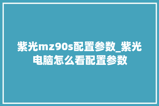 紫光mz90s配置参数_紫光电脑怎么看配置参数 紫光mz90s配置参数_紫光电脑怎么看配置参数