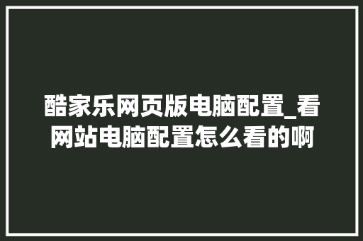 酷家乐网页版电脑配置_看网站电脑配置怎么看的啊