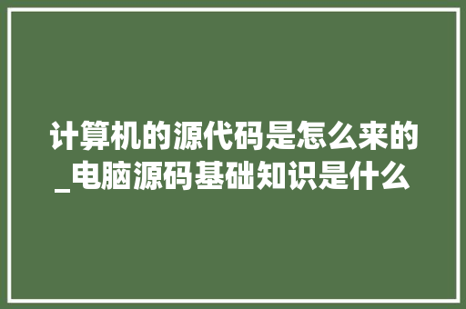 计算机的源代码是怎么来的_电脑源码基础知识是什么