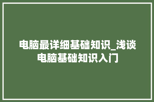 电脑最详细基础知识_浅谈电脑基础知识入门