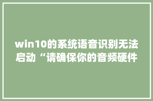 win10的系统语音识别无法启动“请确保你的音频硬件处于正常工作状态，并在控制面板中检查你的音频配置”_如何查看电脑声卡配置 电脑基础