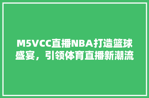 M5VCC直播NBA打造篮球盛宴,引领体育直播新潮流 M5VCC直播NBA打造篮球盛宴,引领体育直播新潮流