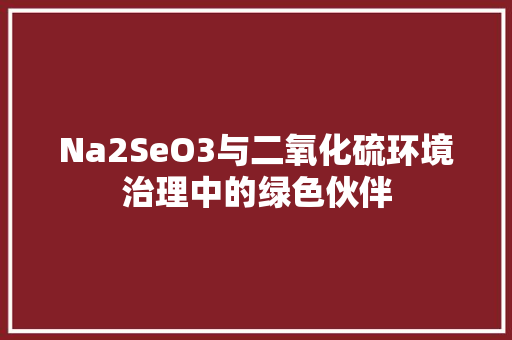 Na2SeO3与二氧化硫环境治理中的绿色伙伴 Na2SeO3与二氧化硫环境治理中的绿色伙伴