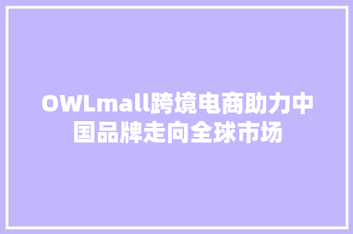 OWLmall跨境电商助力中国品牌走向全球市场