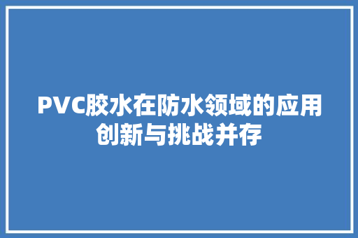 PVC胶水在防水领域的应用创新与挑战并存