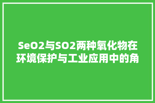 SeO2与SO2两种氧化物在环境保护与工业应用中的角色与比较