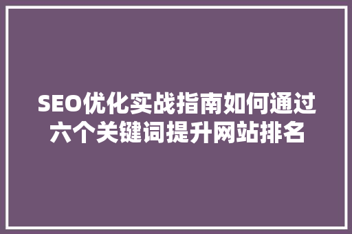 SEO优化实战指南如何通过六个关键词提升网站排名