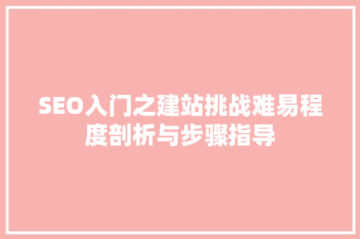 SEO入门之建站挑战难易程度剖析与步骤指导