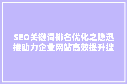 SEO关键词排名优化之隐迅推助力企业网站高效提升搜索引擎排名 SEO关键词排名优化之隐迅推助力企业网站高效提升搜索引擎排名