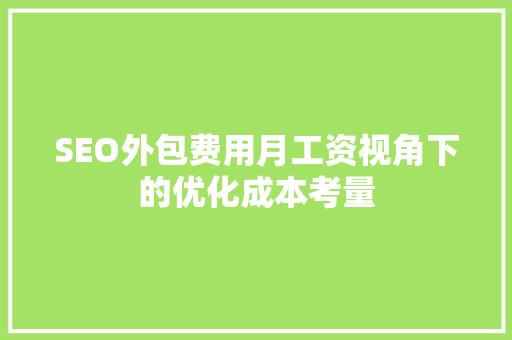 SEO外包费用月工资视角下的优化成本考量 SEO外包费用月工资视角下的优化成本考量